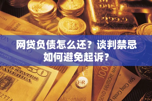 北京网贷负债怎么还？谈判禁忌如何避免起诉？