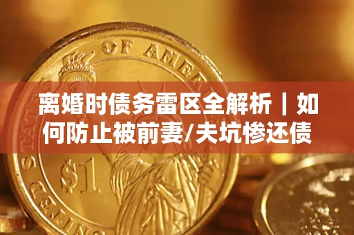 北京离婚时债务雷区全解析｜如何防止被前妻/夫坑惨还债？