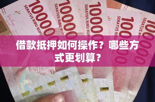 北京借款抵押如何操作？哪些方式更划算？