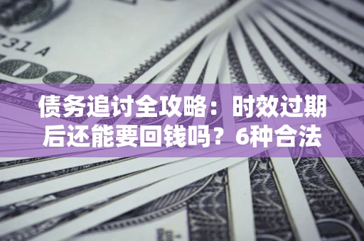 北京债务追讨全攻略：时效过期后还能要回钱吗？6种合法手段助你维权