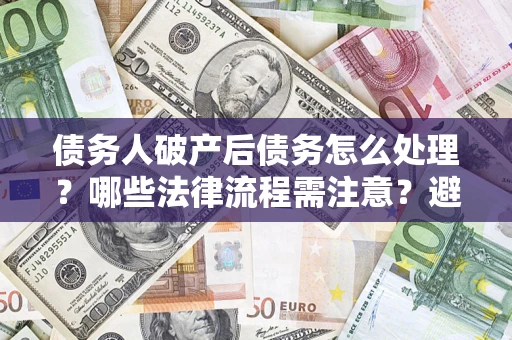 北京债务人破产后债务怎么处理？哪些法律流程需注意？避免踩坑指南