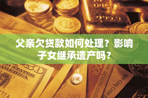 北京父亲欠贷款如何处理?影响子女继承遗产吗? 北京父亲欠贷款如何处理?影响子女继承遗产吗?