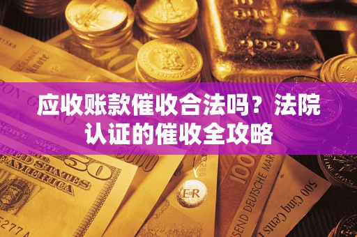 北京应收账款催收合法吗？法院认证的催收全攻略