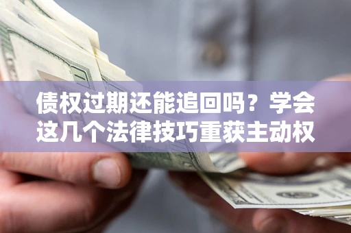 北京债权过期还能追回吗？学会这几个法律技巧重获主动权