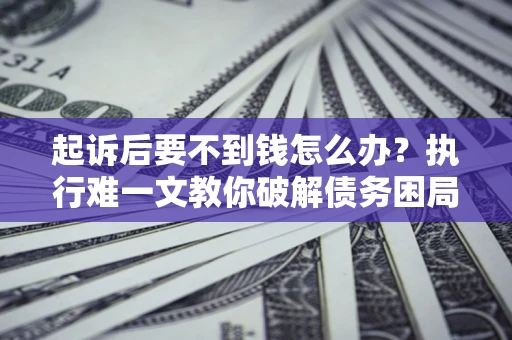 北京起诉后要不到钱怎么办？执行难一文教你破解债务困局