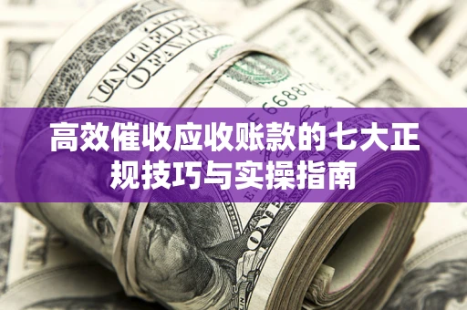 北京高效催收应收账款的七大正规技巧与实操指南