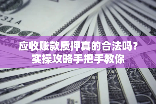 北京应收账款质押真的合法吗？实操攻略手把手教你