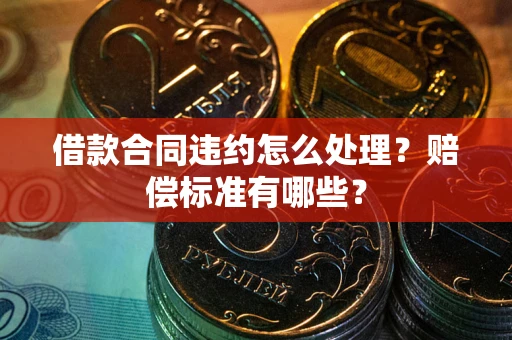 北京借款合同违约怎么处理？赔偿标准有哪些？