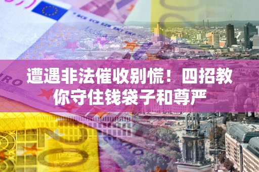北京遭遇非法催收别慌！四招教你守住钱袋子和尊严
