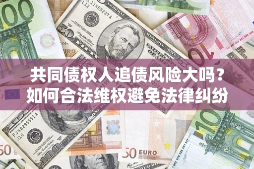 北京共同债权人追债风险大吗?如何合法维权避免法律纠纷? 北京共同债权人追债风险大吗?如何合法维权避免法律纠纷?