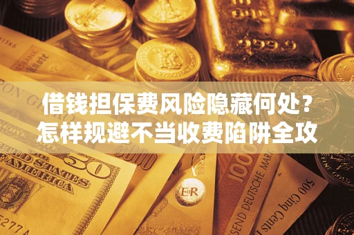 北京借钱担保费风险隐藏何处？怎样规避不当收费陷阱全攻略！