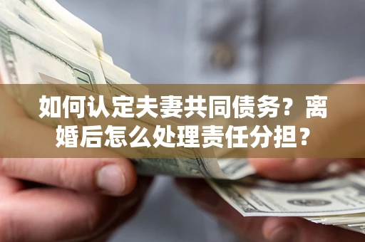 北京如何认定夫妻共同债务？离婚后怎么处理责任分担？