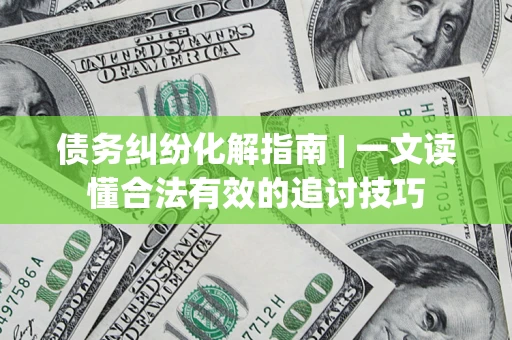 北京债务纠纷化解指南 | 一文读懂合法有效的追讨技巧