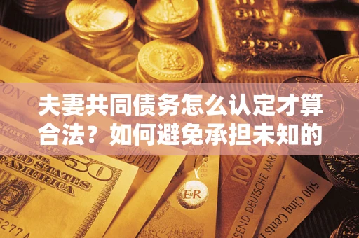 北京夫妻共同债务怎么认定才算合法？如何避免承担未知的债务风险？