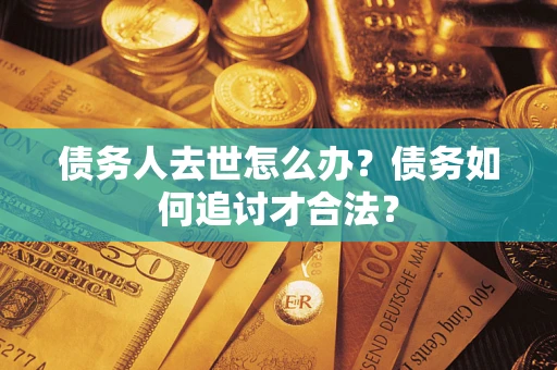 北京债务人去世怎么办？债务如何追讨才合法？