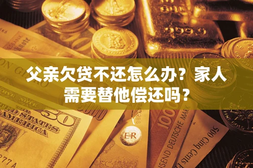 北京父亲欠贷不还怎么办？家人需要替他偿还吗？