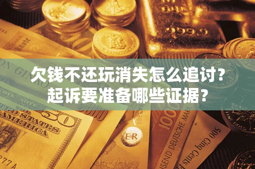北京欠钱不还玩消失怎么追讨？起诉要准备哪些证据？