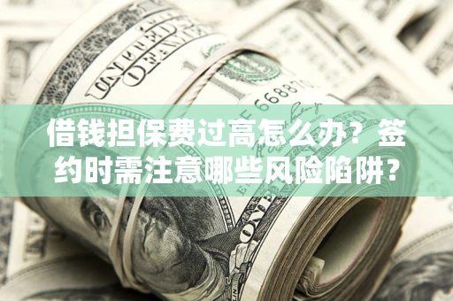北京借钱担保费过高怎么办？签约时需注意哪些风险陷阱？