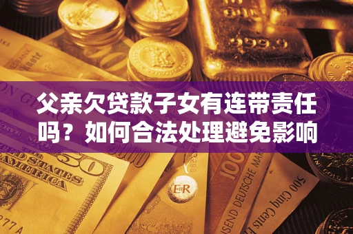 北京父亲欠贷款子女有连带责任吗？如何合法处理避免影响？