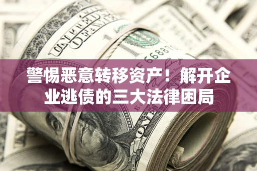 北京警惕恶意转移资产！解开企业逃债的三大法律困局