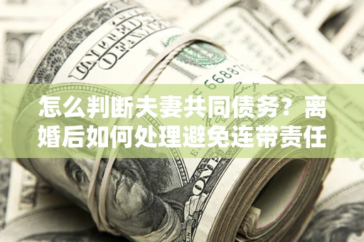 北京怎么判断夫妻共同债务？离婚后如何处理避免连带责任？