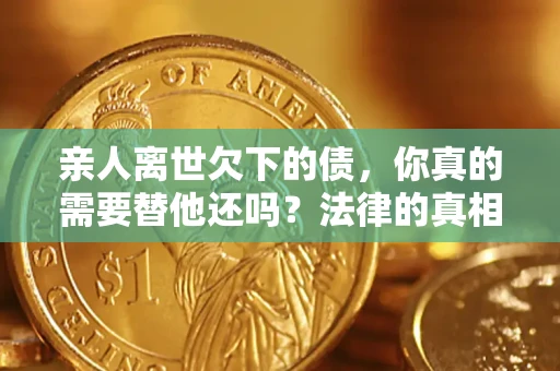 北京亲人离世欠下的债，你真的需要替他还吗？法律的真相或许与你想的不一样